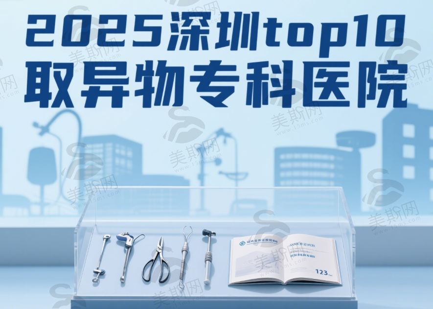 深圳取异物专科医院有哪些？2025深圳top10取异物专科医院及收费、医生全解析