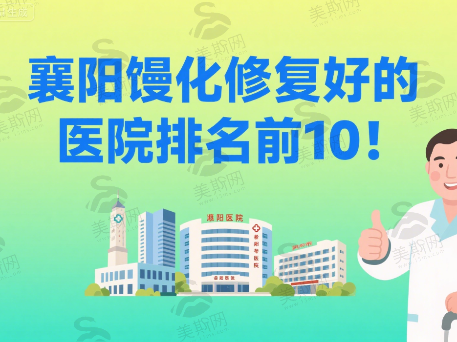 襄阳馒化修复好的医院排名前10！医生实力 + 口碑全解析，超详细​